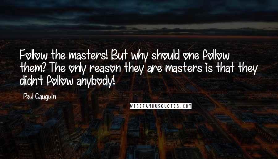 Paul Gauguin Quotes: Follow the masters! But why should one follow them? The only reason they are masters is that they didn't follow anybody!