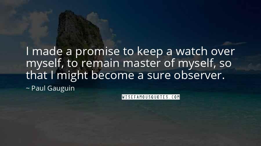 Paul Gauguin Quotes: I made a promise to keep a watch over myself, to remain master of myself, so that I might become a sure observer.