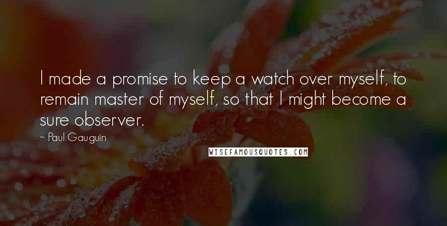 Paul Gauguin Quotes: I made a promise to keep a watch over myself, to remain master of myself, so that I might become a sure observer.