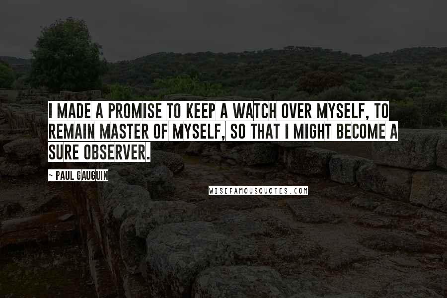 Paul Gauguin Quotes: I made a promise to keep a watch over myself, to remain master of myself, so that I might become a sure observer.