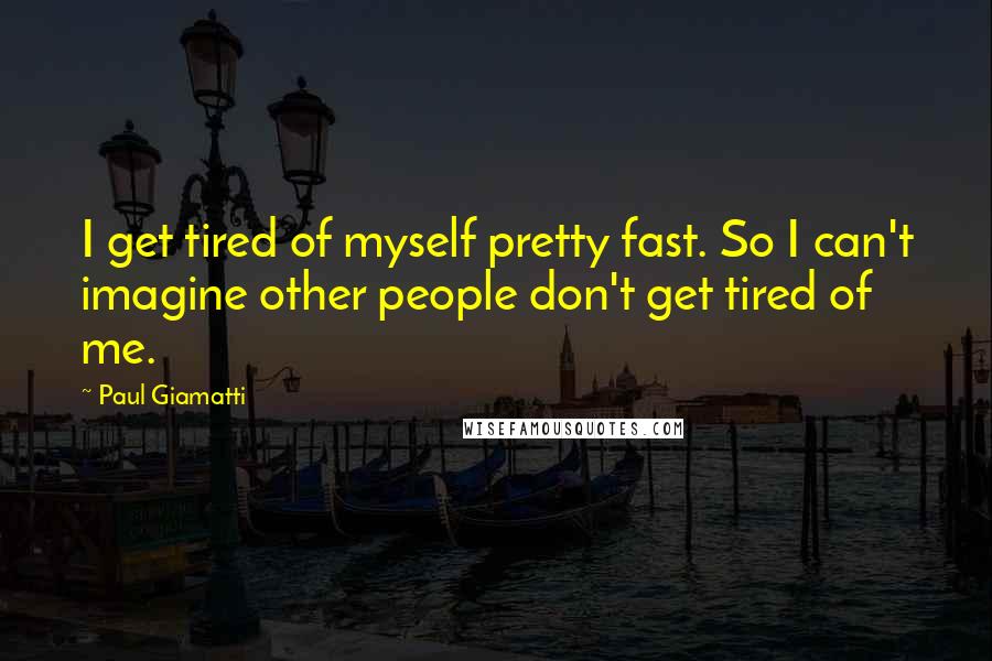 Paul Giamatti Quotes: I get tired of myself pretty fast. So I can't imagine other people don't get tired of me.