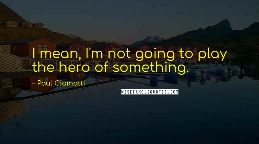 Paul Giamatti Quotes: I mean, I'm not going to play the hero of something.