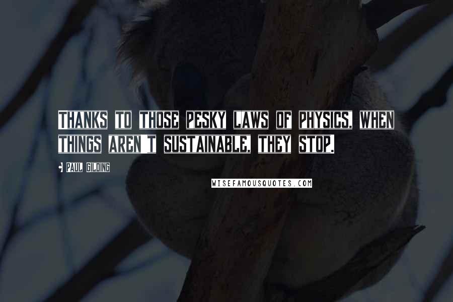 Paul Gilding Quotes: Thanks to those pesky laws of physics, when things aren't sustainable, they stop.