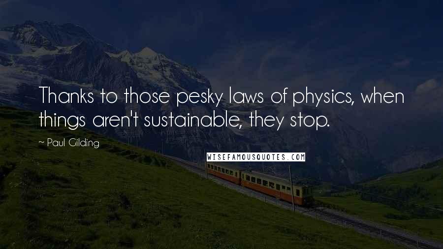 Paul Gilding Quotes: Thanks to those pesky laws of physics, when things aren't sustainable, they stop.