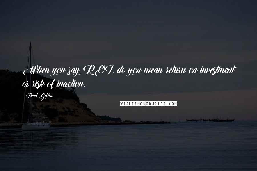 Paul Gillin Quotes: When you say ROI, do you mean return on investment or risk of inaction.
