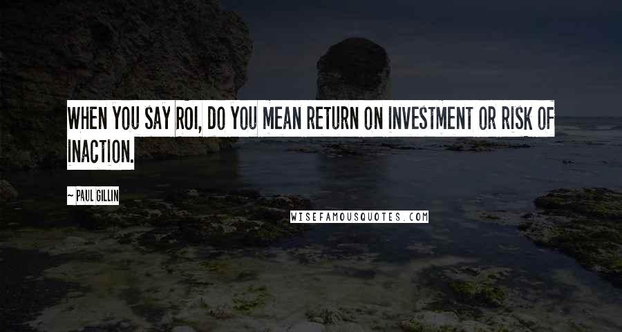 Paul Gillin Quotes: When you say ROI, do you mean return on investment or risk of inaction.