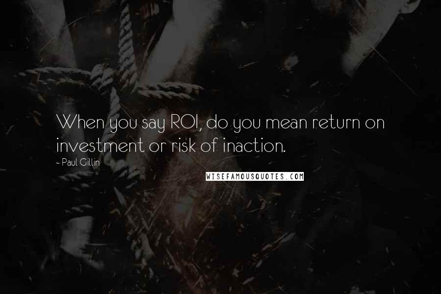 Paul Gillin Quotes: When you say ROI, do you mean return on investment or risk of inaction.