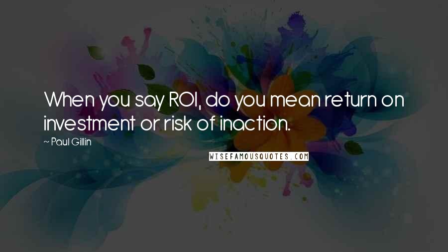 Paul Gillin Quotes: When you say ROI, do you mean return on investment or risk of inaction.