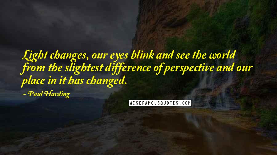 Paul Harding Quotes: Light changes, our eyes blink and see the world from the slightest difference of perspective and our place in it has changed.