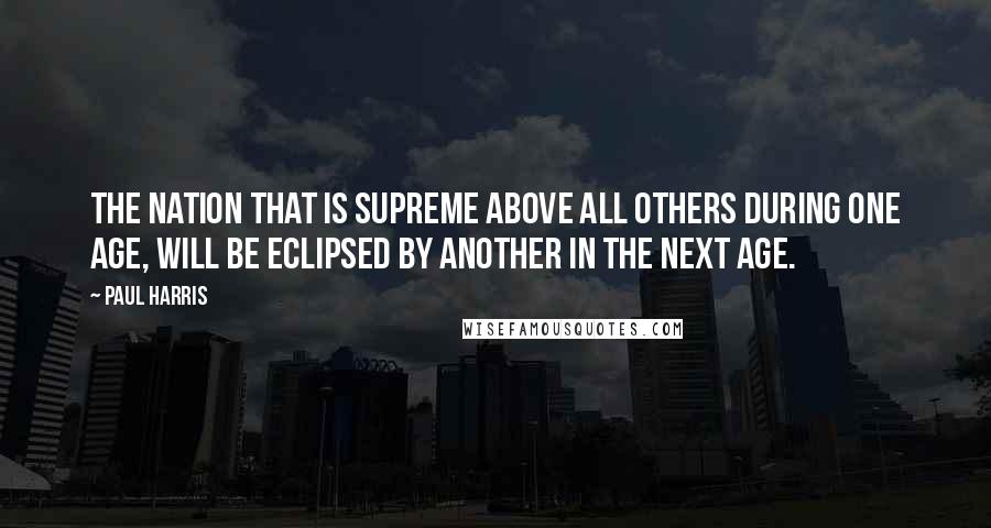 Paul Harris Quotes: The nation that is supreme above all others during one age, will be eclipsed by another in the next age.