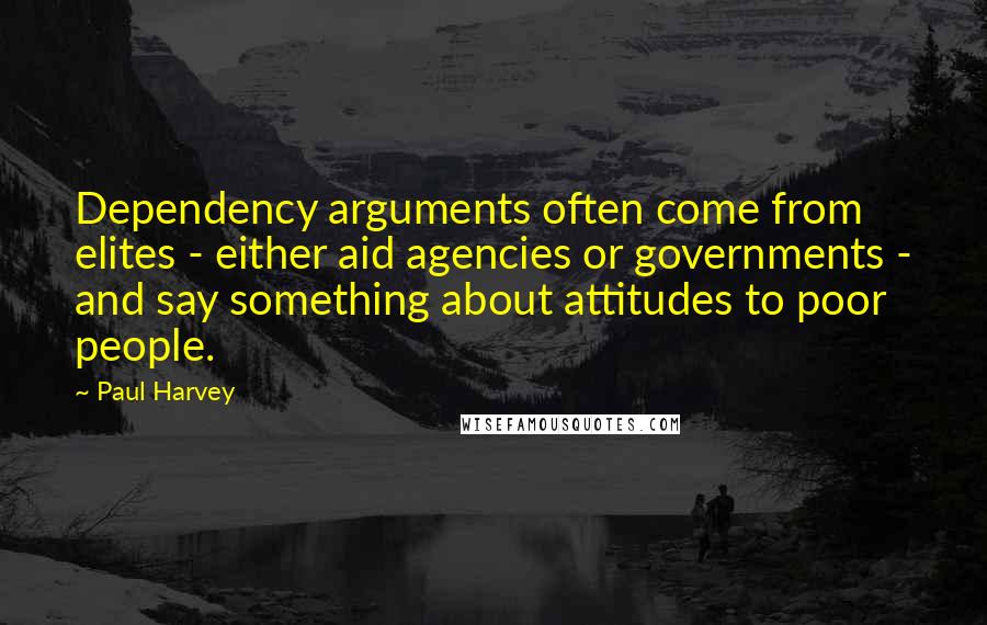 Paul Harvey Quotes: Dependency arguments often come from elites - either aid agencies or governments - and say something about attitudes to poor people.