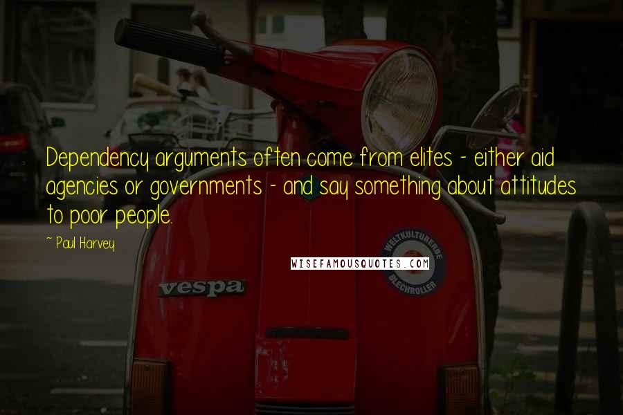 Paul Harvey Quotes: Dependency arguments often come from elites - either aid agencies or governments - and say something about attitudes to poor people.