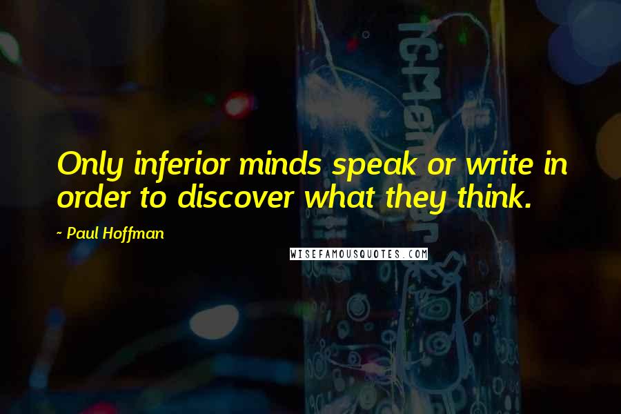 Paul Hoffman Quotes: Only inferior minds speak or write in order to discover what they think.