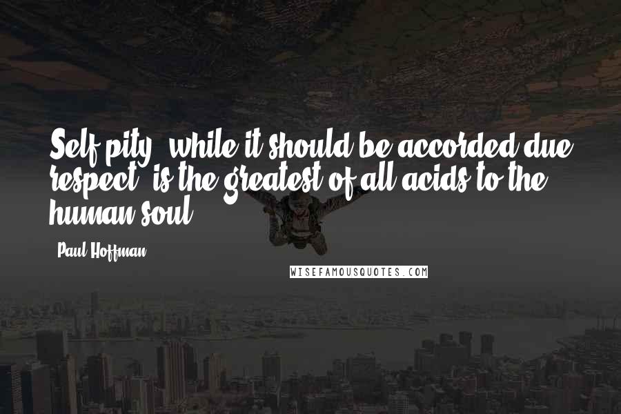 Paul Hoffman Quotes: Self-pity, while it should be accorded due respect, is the greatest of all acids to the human soul.