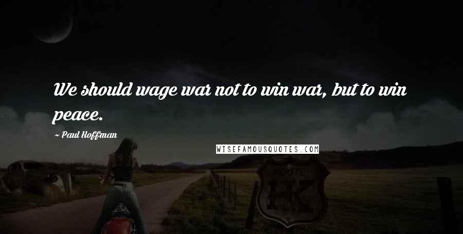 Paul Hoffman Quotes: We should wage war not to win war, but to win peace.