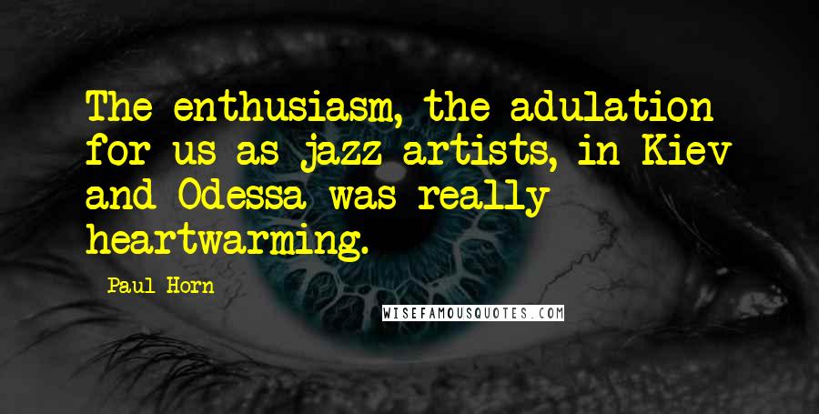 Paul Horn Quotes: The enthusiasm, the adulation for us as jazz artists, in Kiev and Odessa was really heartwarming.