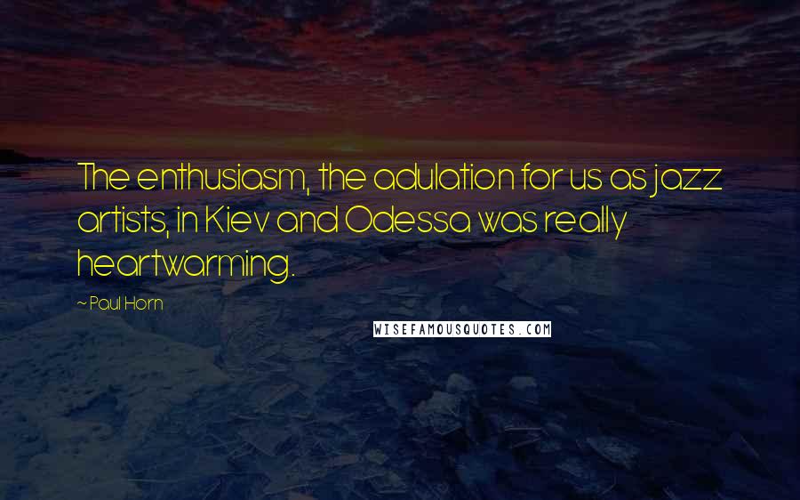 Paul Horn Quotes: The enthusiasm, the adulation for us as jazz artists, in Kiev and Odessa was really heartwarming.