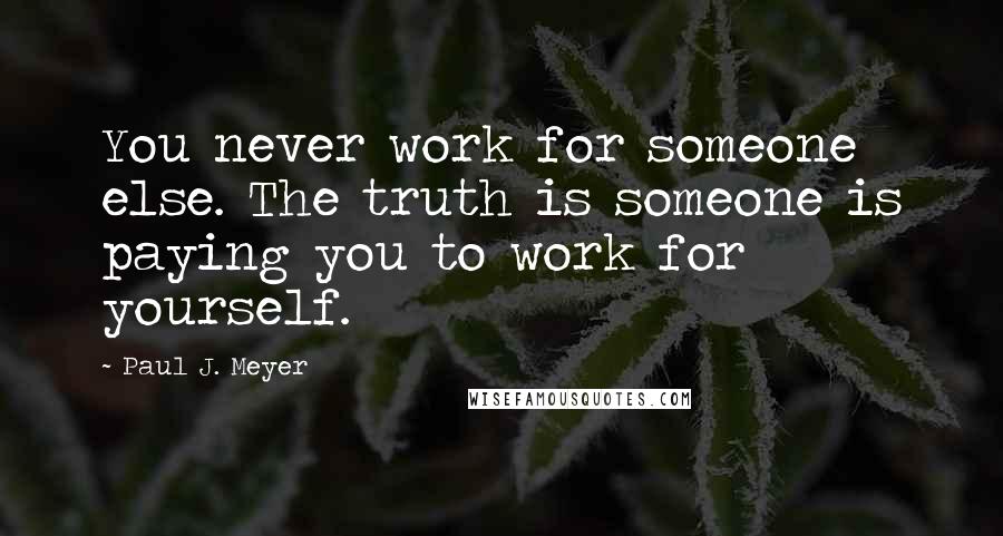 Paul J. Meyer Quotes: You never work for someone else. The truth is someone is paying you to work for yourself.