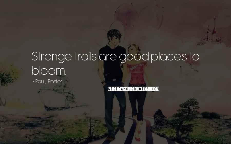 Paul J. Pastor Quotes: Strange trails are good places to bloom.