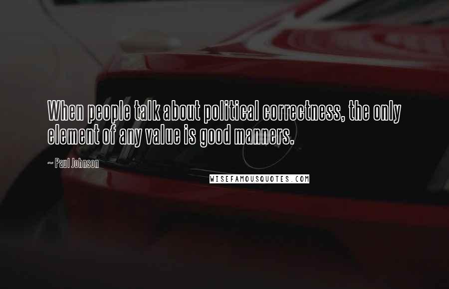 Paul Johnson Quotes: When people talk about political correctness, the only element of any value is good manners.