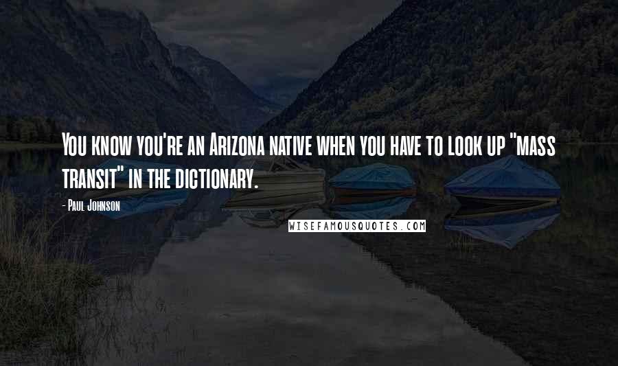 Paul Johnson Quotes: You know you're an Arizona native when you have to look up "mass transit" in the dictionary.