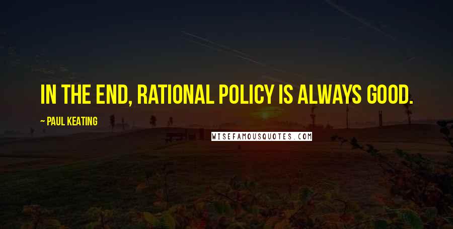 Paul Keating Quotes: In the end, rational policy is always good.