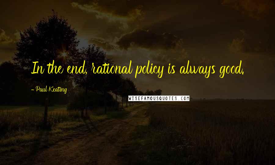 Paul Keating Quotes: In the end, rational policy is always good.