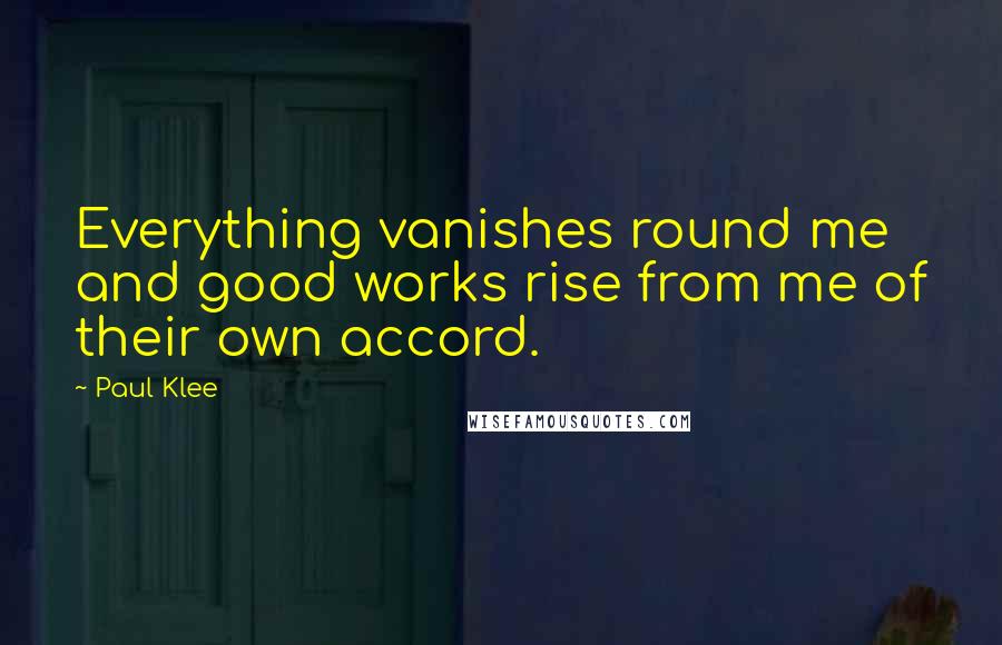 Paul Klee Quotes: Everything vanishes round me and good works rise from me of their own accord.