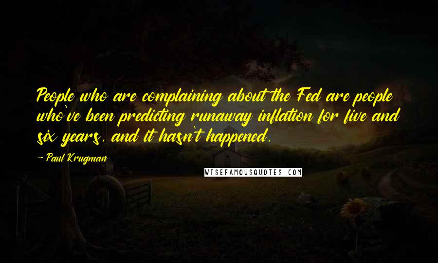 Paul Krugman Quotes: People who are complaining about the Fed are people who've been predicting runaway inflation for five and six years, and it hasn't happened.