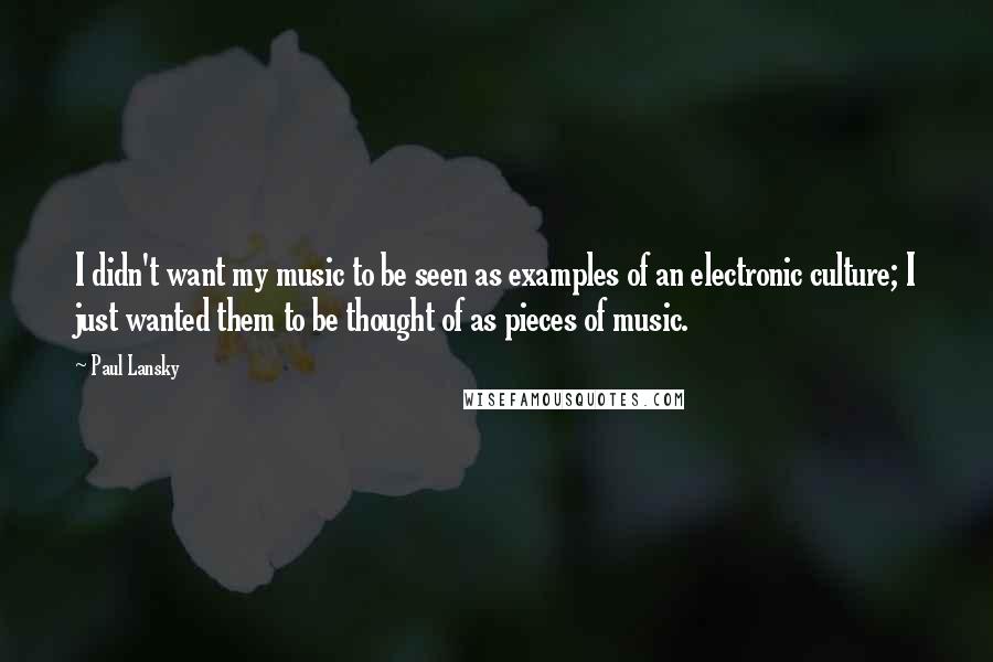 Paul Lansky Quotes: I didn't want my music to be seen as examples of an electronic culture; I just wanted them to be thought of as pieces of music.