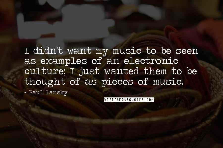 Paul Lansky Quotes: I didn't want my music to be seen as examples of an electronic culture; I just wanted them to be thought of as pieces of music.