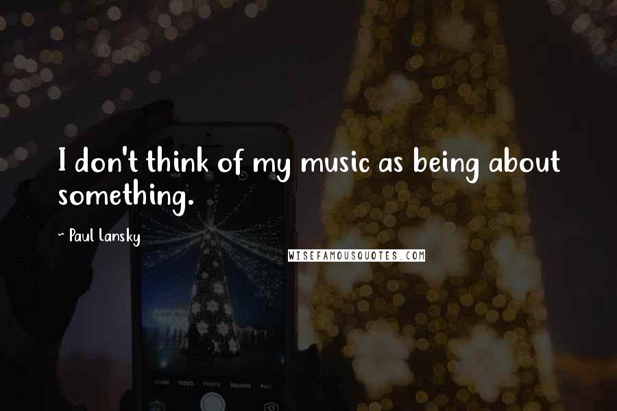 Paul Lansky Quotes: I don't think of my music as being about something.