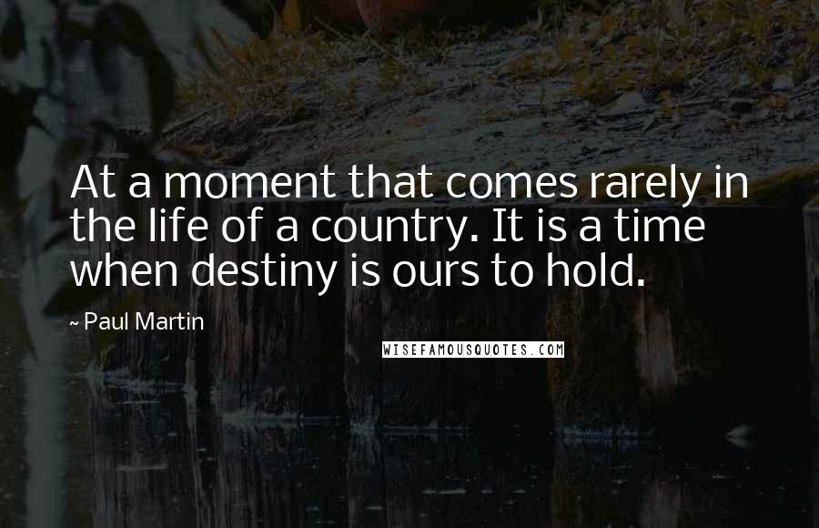 Paul Martin Quotes: At a moment that comes rarely in the life of a country. It is a time when destiny is ours to hold.