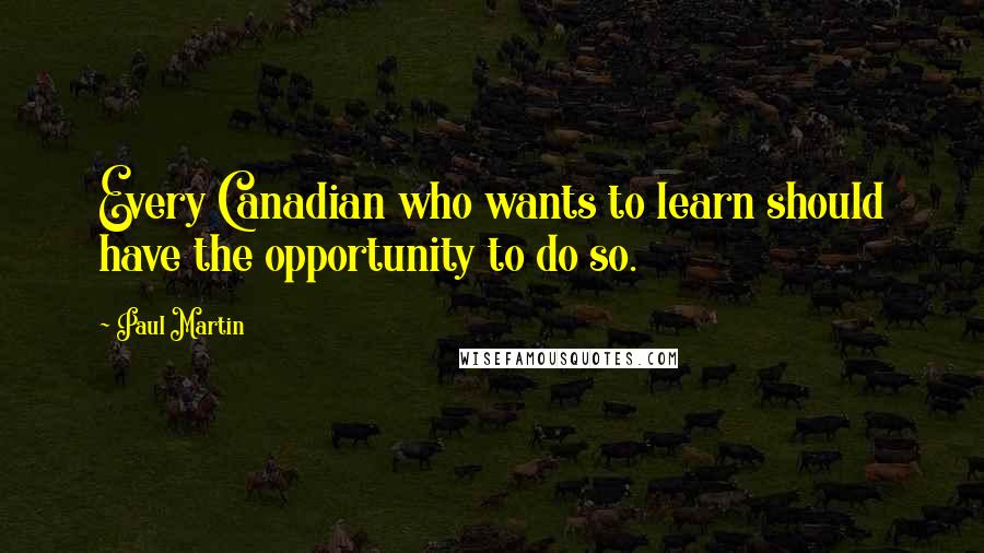 Paul Martin Quotes: Every Canadian who wants to learn should have the opportunity to do so.