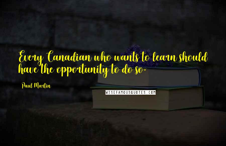 Paul Martin Quotes: Every Canadian who wants to learn should have the opportunity to do so.