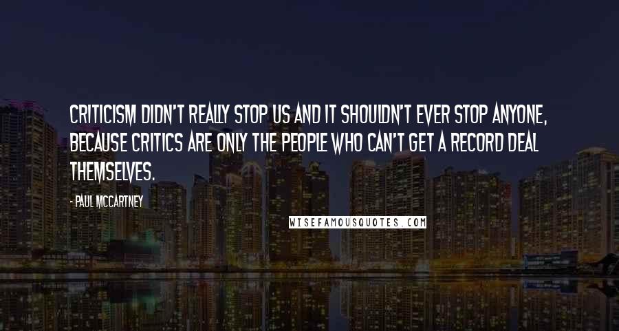 Paul McCartney Quotes: Criticism didn't really stop us and it shouldn't ever stop anyone, because critics are only the people who can't get a record deal themselves.