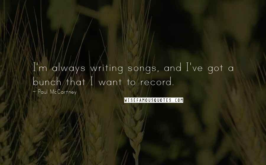 Paul McCartney Quotes: I'm always writing songs, and I've got a bunch that I want to record.