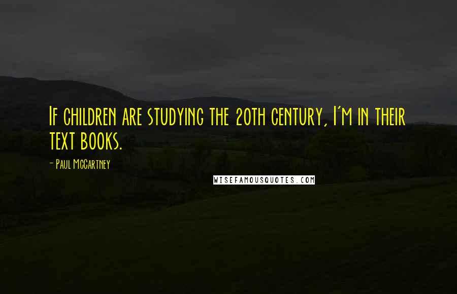 Paul McCartney Quotes: If children are studying the 20th century, I'm in their text books.