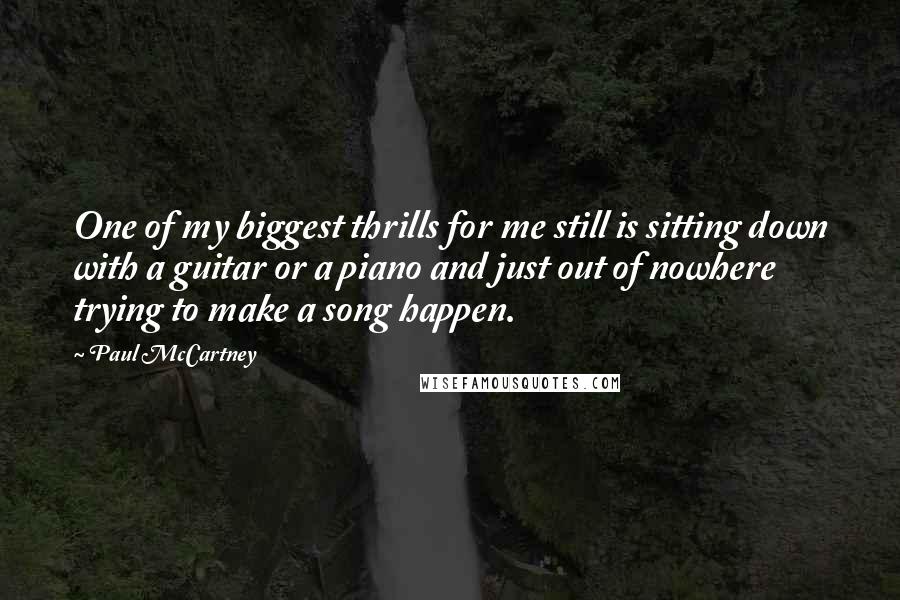 Paul McCartney Quotes: One of my biggest thrills for me still is sitting down with a guitar or a piano and just out of nowhere trying to make a song happen.