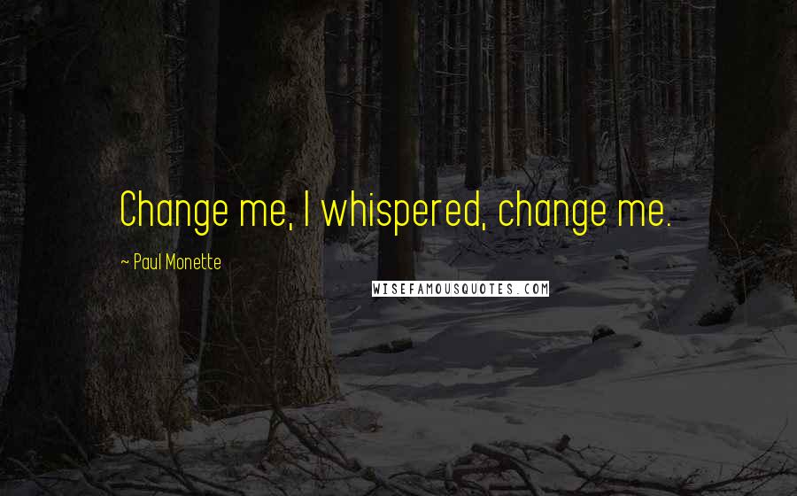 Paul Monette Quotes: Change me, I whispered, change me.