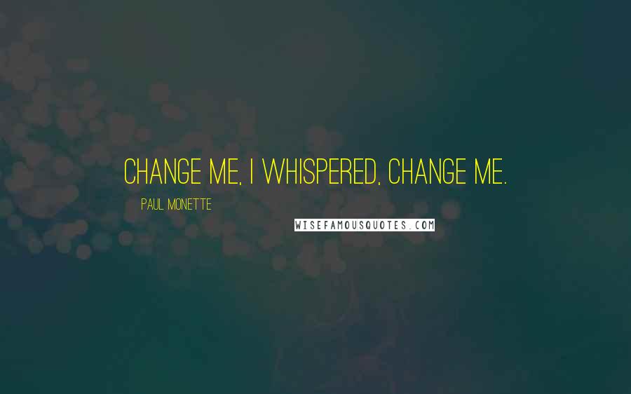 Paul Monette Quotes: Change me, I whispered, change me.