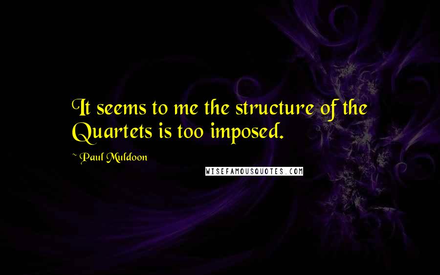 Paul Muldoon Quotes: It seems to me the structure of the Quartets is too imposed.