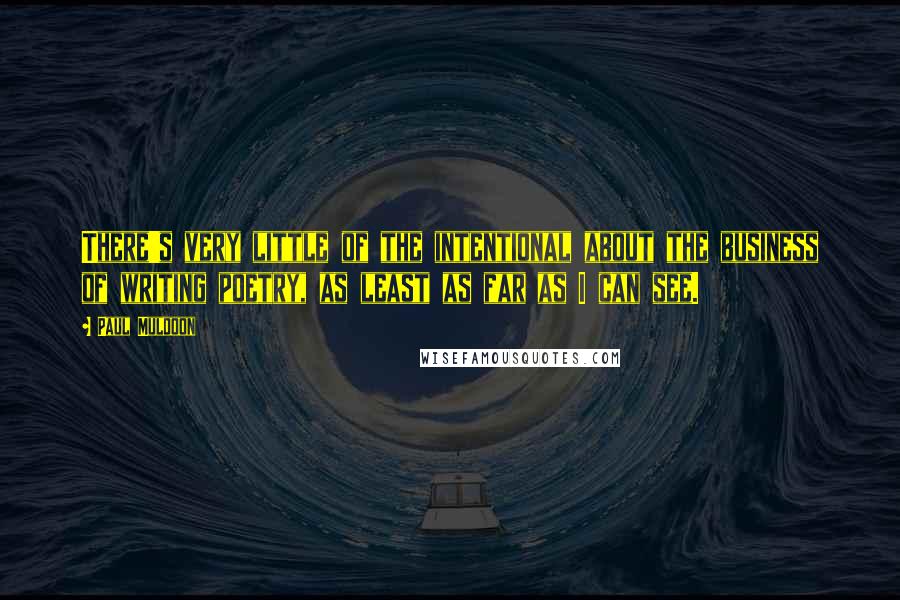 Paul Muldoon Quotes: There's very little of the intentional about the business of writing poetry, as least as far as I can see.