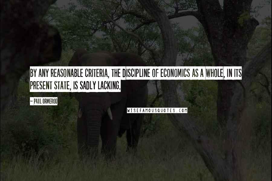 Paul Ormerod Quotes: By any reasonable criteria, the discipline of economics as a whole, in its present state, is sadly lacking.