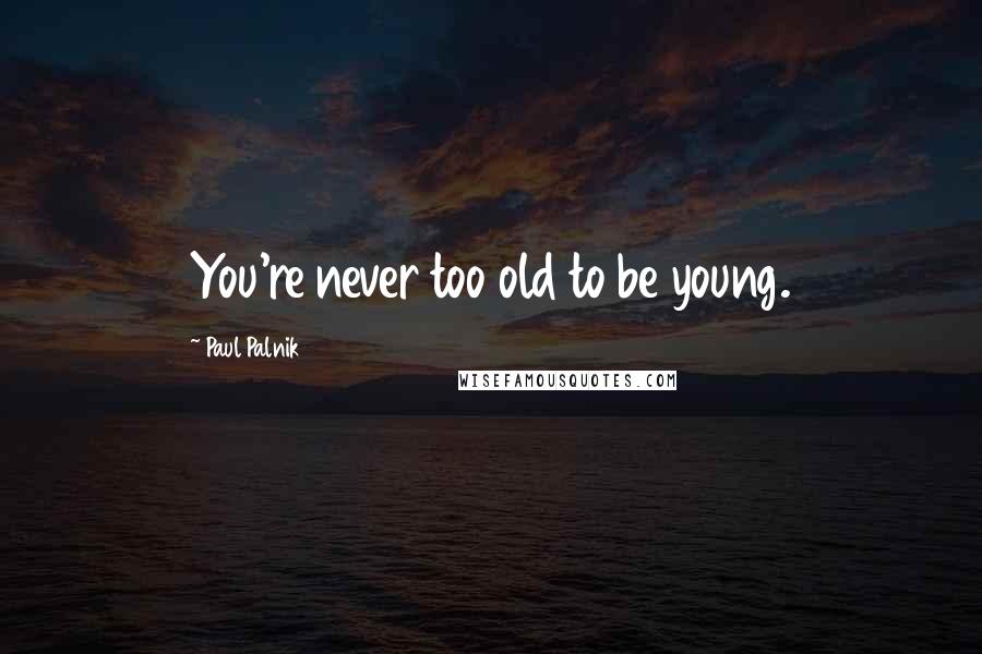 Paul Palnik Quotes: You're never too old to be young.