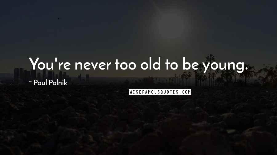 Paul Palnik Quotes: You're never too old to be young.