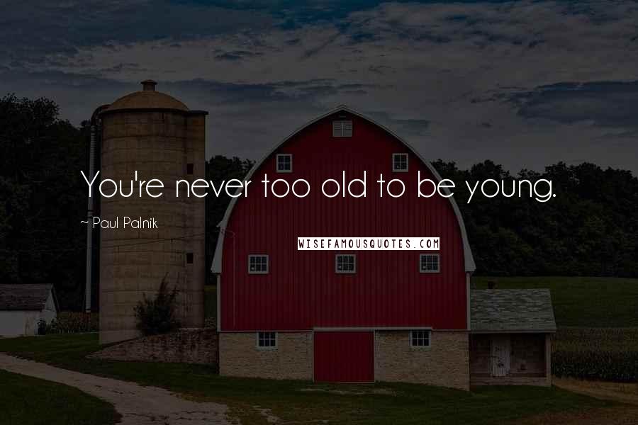 Paul Palnik Quotes: You're never too old to be young.