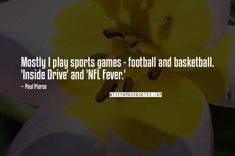 Paul Pierce Quotes: Mostly I play sports games - football and basketball. 'Inside Drive' and 'NFL Fever.'