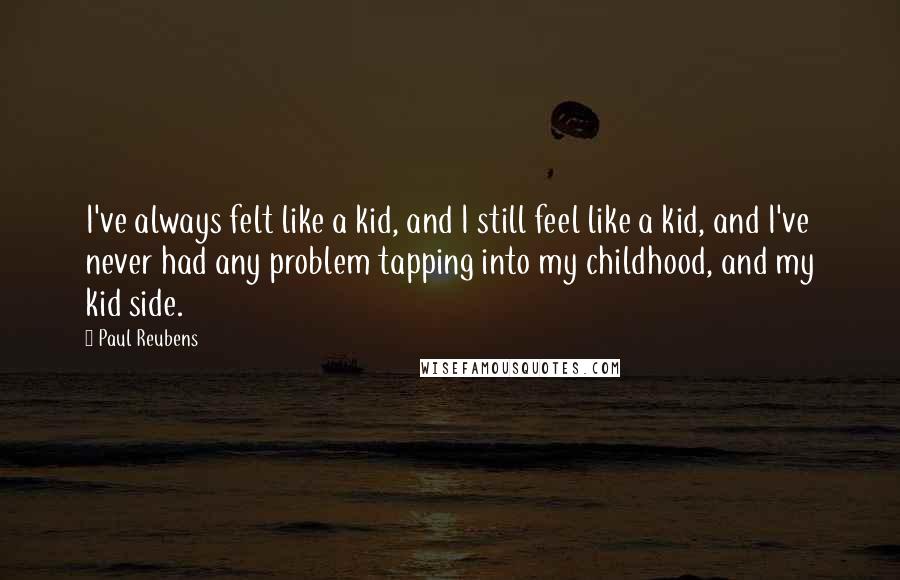 Paul Reubens Quotes: I've always felt like a kid, and I still feel like a kid, and I've never had any problem tapping into my childhood, and my kid side.