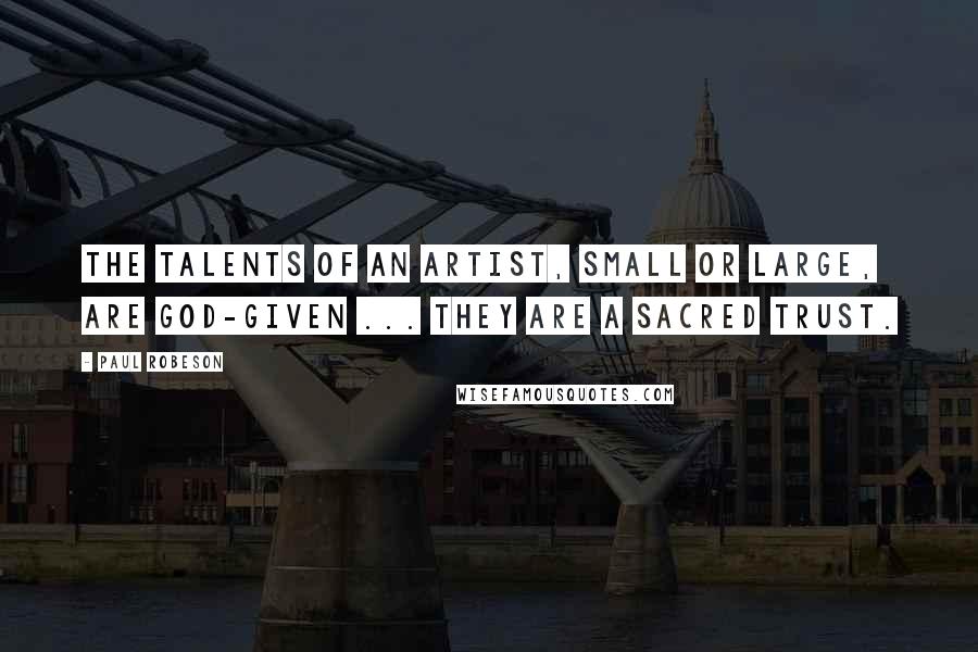 Paul Robeson Quotes: The talents of an artist, small or large, are God-given ... They are a sacred trust.